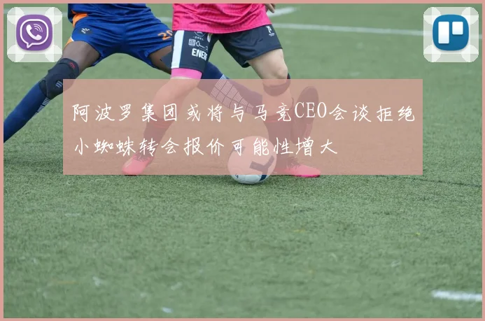 阿波罗集团或将与马竞CEO会谈拒绝小蜘蛛转会报价可能性增大