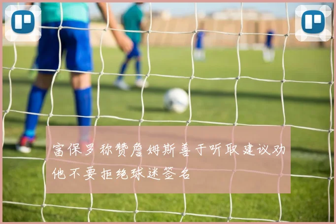 富保罗称赞詹姆斯善于听取建议劝他不要拒绝球迷签名
