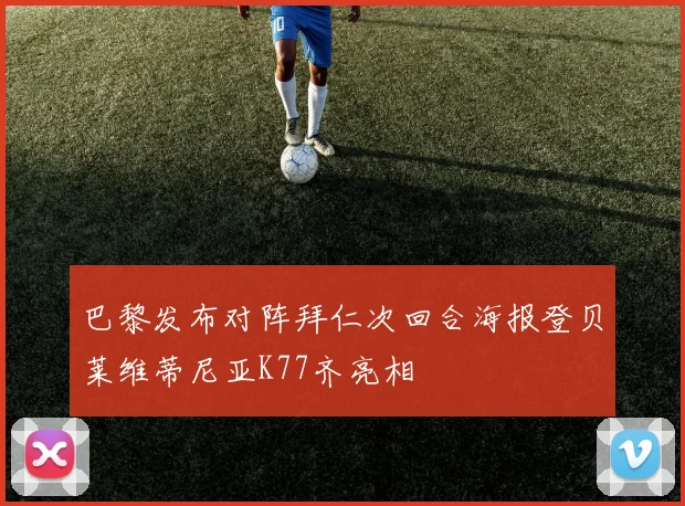 巴黎发布对阵拜仁次回合海报登贝莱维蒂尼亚K77齐亮相