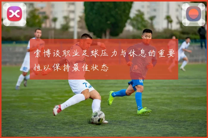 索博谈职业足球压力与休息的重要性以保持最佳状态