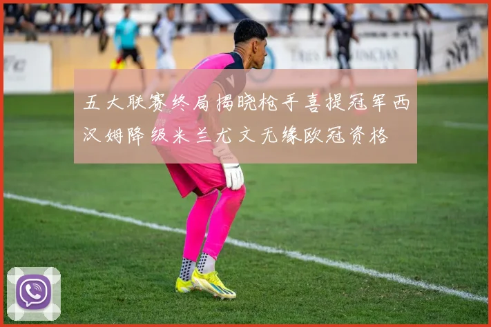 五大联赛终局揭晓枪手喜提冠军西汉姆降级米兰尤文无缘欧冠资格
