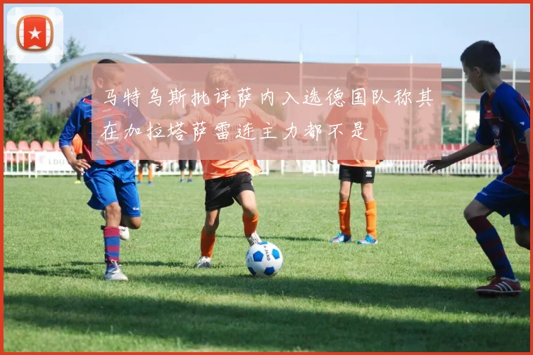 马特乌斯批评萨内入选德国队称其在加拉塔萨雷连主力都不是
