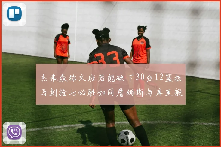 杰弗森称文班若能砍下30分12篮板马刺抢七必胜如同詹姆斯与库里般出色