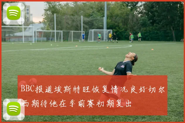 BBC报道埃斯特旺恢复情况良好切尔西期待他在季前赛初期复出