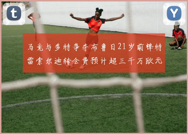 马竞与多特争夺布鲁日21岁前锋特雷索尔迪转会费预计超三千万欧元