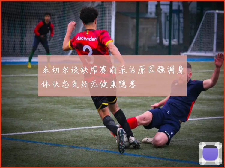 米切尔谈缺席赛前采访原因强调身体状态良好无健康隐患