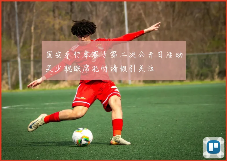 国安举行本赛季第二次公开日活动吴少聪缺席孔特请假引关注
