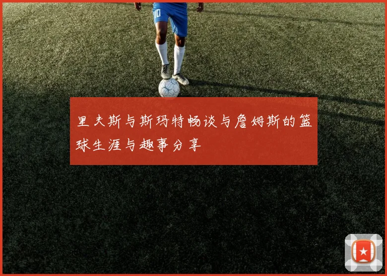 里夫斯与斯玛特畅谈与詹姆斯的篮球生涯与趣事分享