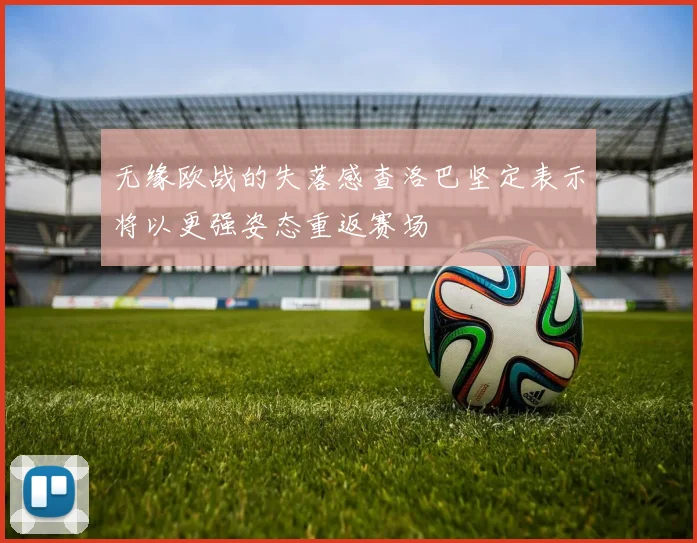 无缘欧战的失落感查洛巴坚定表示将以更强姿态重返赛场