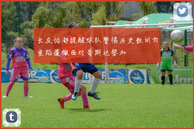长友佑都提醒球队警惕历史教训勿重蹈覆辙面对哥斯达黎加