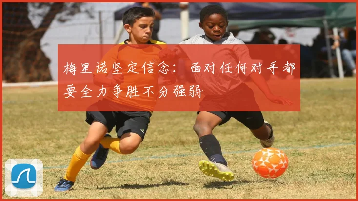 梅里诺坚定信念：面对任何对手都要全力争胜不分强弱